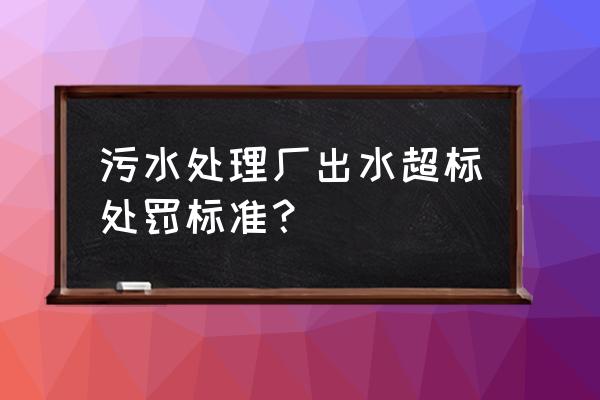 污染物超标排放多久会有处罚 污水处理厂出水超标处罚标准？
