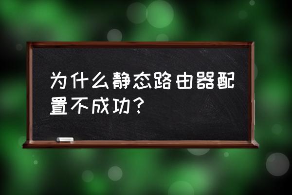 路由器设置不成功怎么回事啊 为什么静态路由器配置不成功？