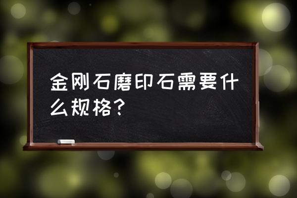 打磨玉石用什么样的打磨片 金刚石磨印石需要什么规格？