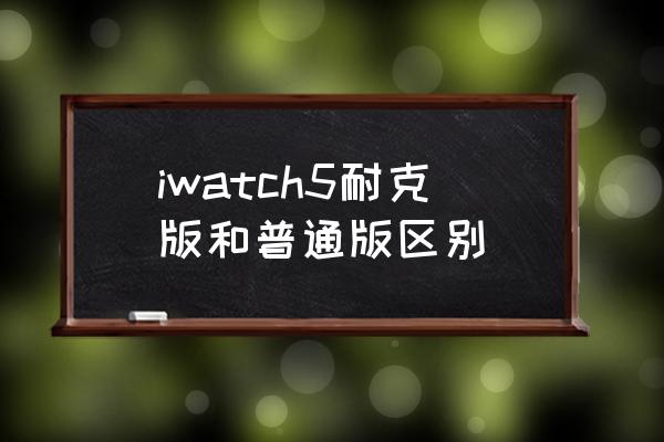 苹果手表和耐克版一样吗 iwatch5耐克版和普通版区别