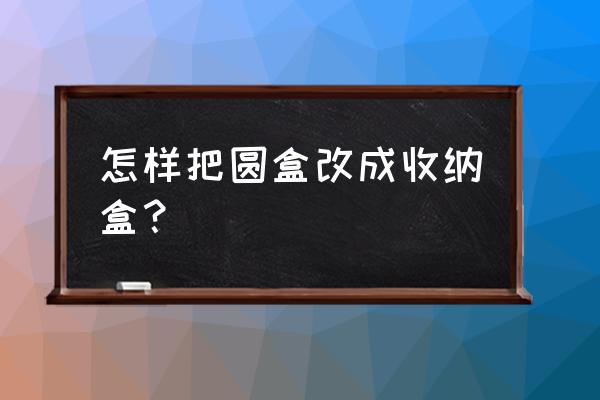 怎样把废旧的苹果盒改成收纳箱 怎样把圆盒改成收纳盒？