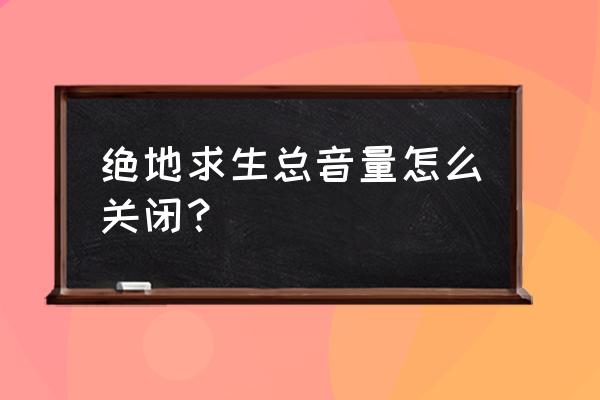 绝地求生怎样关主声音 绝地求生总音量怎么关闭？