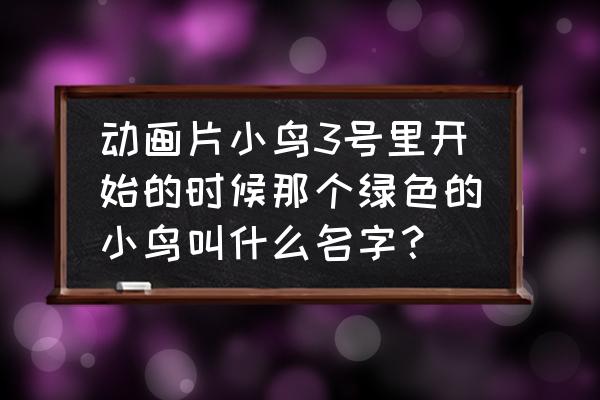 小鸟3号企鹅什么名字 动画片小鸟3号里开始的时候那个绿色的小鸟叫什么名字? 小鸟3号企鹅什么名字 动画片小鸟3号里开始的时候那个绿色的小鸟叫什么名字?