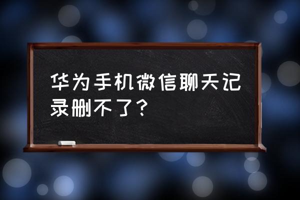 为什么微信清理不了聊天记录 华为手机微信聊天记录删不了？