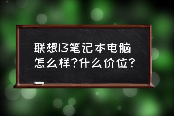 i3笔记本电脑价格是多少 联想I3笔记本电脑怎么样?什么价位？