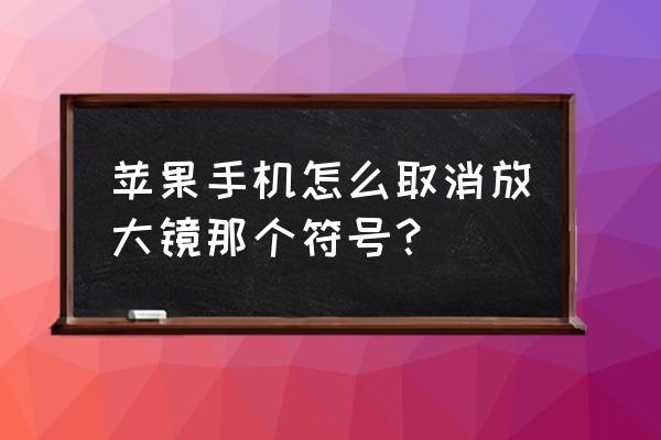 怎么把苹果手机的放大器关掉 苹果手机怎么取消放大镜那个符号？