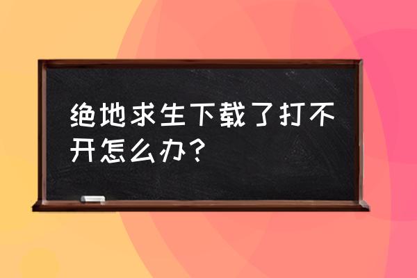 怎么打开绝地求生 绝地求生下载了打不开怎么办? 怎么打开绝地求生 绝地求生下载了打不开怎么办?