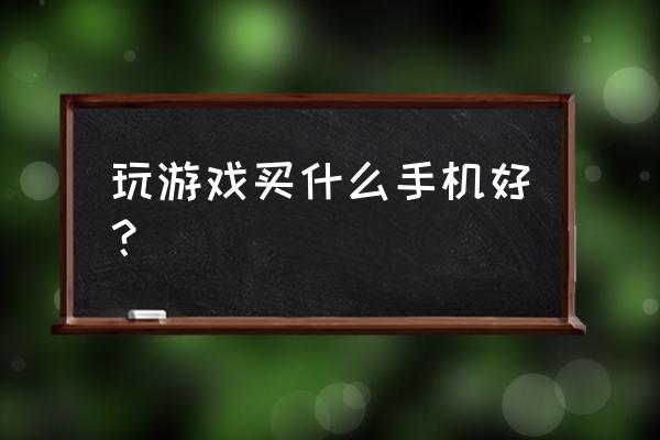 游戏玩家买什么手机 玩游戏买什么手机好？