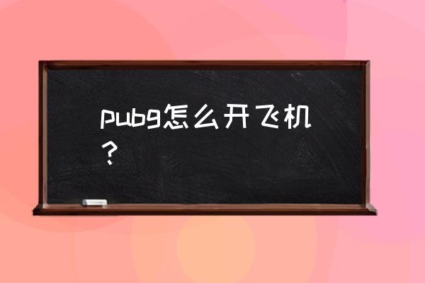 绝地求生直飞机在哪 pubg怎么开飞机? 绝地求生直飞机在哪 pubg怎么开飞机?