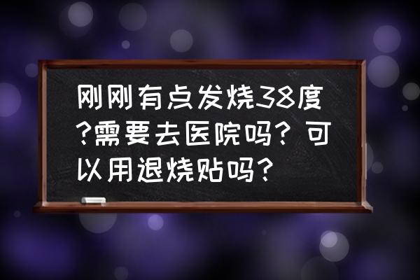 小孩子发烧了就要去医院吗 刚刚有点发烧38度?需要去医院吗？可以用退烧贴吗？