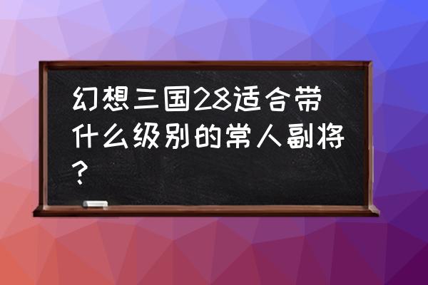 幻想三国最佳副将搭配 幻想三国28适合带什么级别的常人副将？