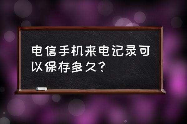 电信怎样查询一年以上的通话记录 电信手机来电记录可以保存多久？