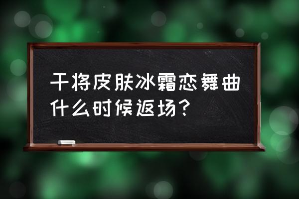 王者荣耀牛年几号返场干将皮肤 干将皮肤冰霜恋舞曲什么时候返场？