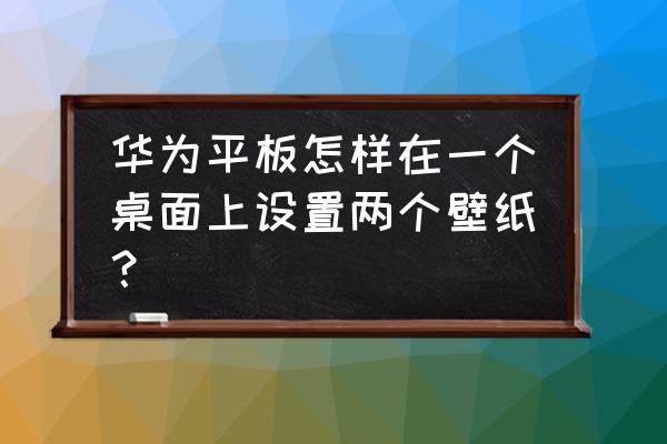 华为两个桌面咋设置 华为平板怎样在一个桌面上设置两个壁纸? 华为两个桌面咋设置 华为平板怎样在一个桌面上设置两个壁纸?