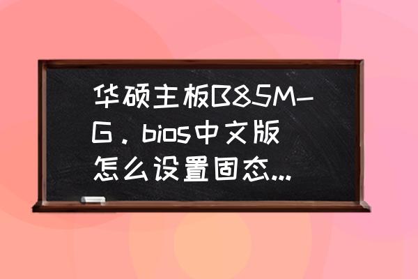 华硕b85主板硬盘启动项怎么设置 华硕主板B85M-G。bios中文版怎么设置固态硬盘为第一启动项？
