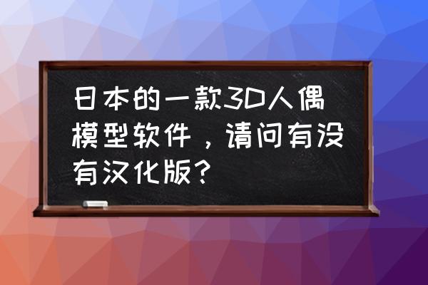 人偶建模用什么软件 日本的一款3D人偶模型软件，请问有没有汉化版？