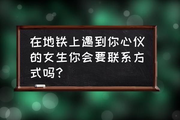 情场高手招聘技巧 在地铁上遇到你心仪的女生你会要联系方式吗？