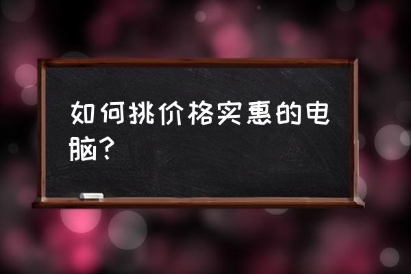 如何选购一台台式计算机 如何挑价格实惠的电脑? 如何选购一台台式计算机 如何挑价格实惠的电脑?