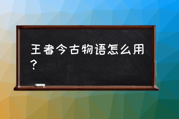 王者荣耀古今物语怎么完成任务 王者今古物语怎么用? 王者荣耀古今物语怎么完成任务 王者今古物语怎么用?