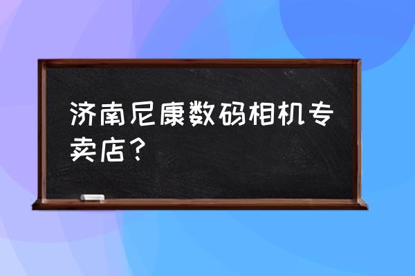 开个相机专卖店需要多少钱 济南尼康数码相机专卖店？