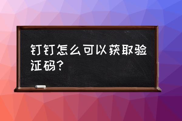 钉钉怎么扫码验证登录 钉钉怎么可以获取验证码? 钉钉怎么扫码验证登录 钉钉怎么可以获取验证码?