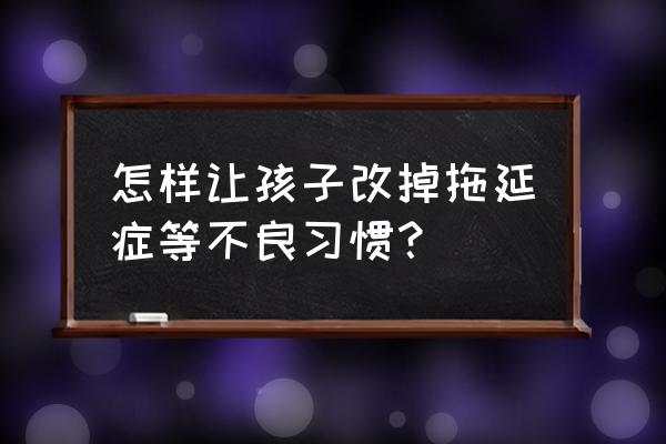 怎么能改掉拖延症的毛病 怎样让孩子改掉拖延症等不良习惯? 怎么能改掉拖延症的毛病 怎样让孩子改掉拖延症等不良习惯?