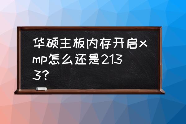 3600内存频率只有2133怎么设置 华硕主板内存开启xmp怎么还是2133? 3600内存频率只有2133怎么设置 华硕主板内存开启xmp怎么还是2133?