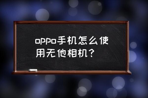 无他相机怎么无线连接 oppo手机怎么使用无他相机? 无他相机怎么无线连接 oppo手机怎么使用无他相机?