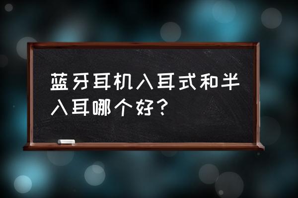 入耳和半入耳哪个好 蓝牙耳机入耳式和半入耳哪个好？