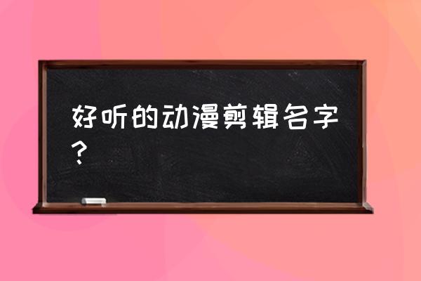 动漫中人物名字怎么改 好听的动漫剪辑名字？