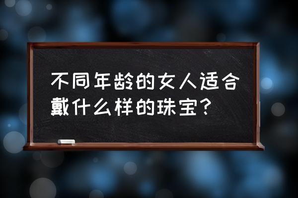 饰品珠宝如何搭配好看女 不同年龄的女人适合戴什么样的珠宝? 饰品珠宝如何搭配好看女 不同年龄的女人适合戴什么样的珠宝?