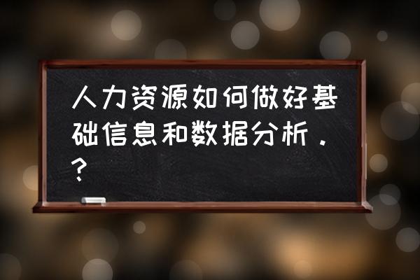 如何才能做好数据分析 人力资源如何做好基础信息和数据分析。? 如何才能做好数据分析 人力资源如何做好基础信息和数据分析。?