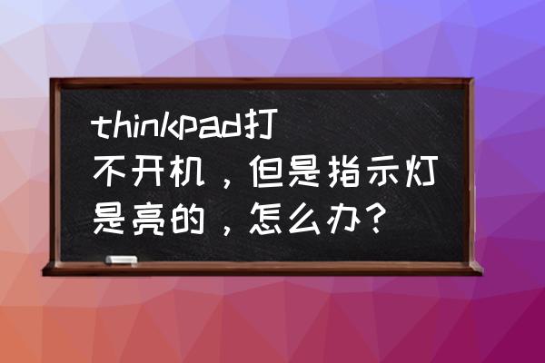 thinkpad黑屏强制重启开关 thinkpad打不开机,但是指示灯是亮的,怎么办? thinkpad黑屏强制重启开关 thinkpad打不开机,但是指示灯是亮的,怎么办?
