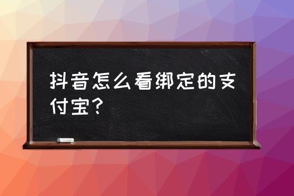 怎么在支付宝查看绑定的抖音账号 抖音怎么看绑定的支付宝？