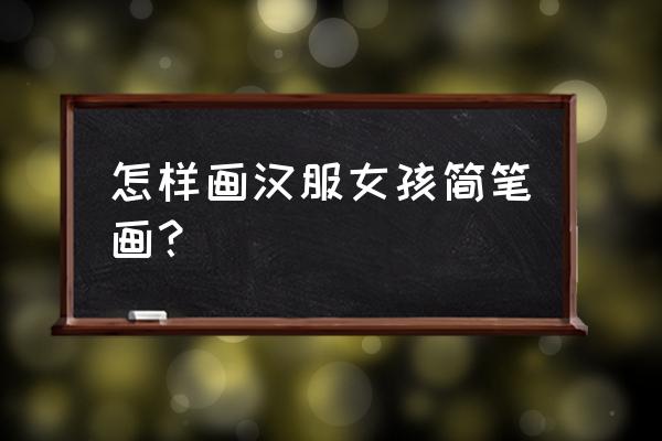 怎么画漂亮的小女孩简笔画 怎样画汉服女孩简笔画? 怎么画漂亮的小女孩简笔画 怎样画汉服女孩简笔画?
