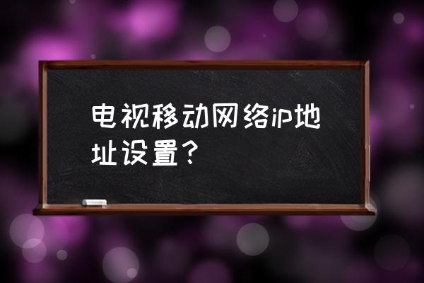 智能电视如何手动设置ip地址 电视移动网络ip地址设置? 智能电视如何手动设置ip地址 电视移动网络ip地址设置?