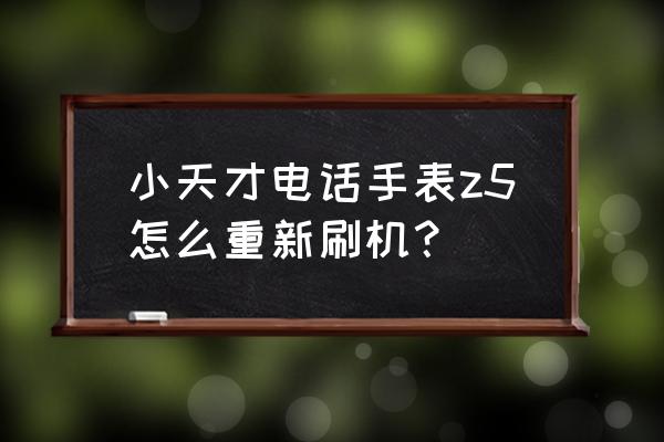 小天才平板电脑怎么重置 小天才电话手表z5怎么重新刷机? 小天才平板电脑怎么重置 小天才电话手表z5怎么重新刷机?