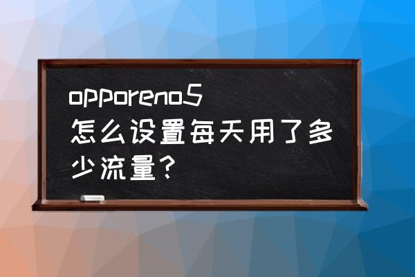opporeno5 为什么流量用得快 opporeno5怎么设置每天用了多少流量? opporeno5 为什么流量用得快 opporeno5怎么设置每天用了多少流量?