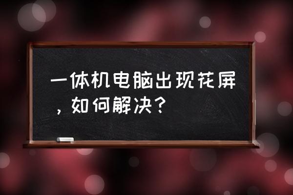 网页正常游戏花屏 一体机电脑出现花屏,如何解决? 网页正常游戏花屏 一体机电脑出现花屏,如何解决?