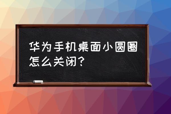 华为手机上的小圆点怎么消除 华为手机桌面小圆圈怎么关闭? 华为手机上的小圆点怎么消除 华为手机桌面小圆圈怎么关闭?