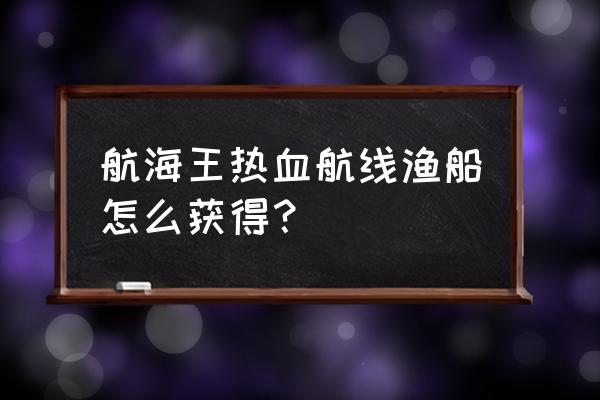 艾尼路怎么画容易还好看 航海王热血航线渔船怎么获得? 艾尼路怎么画容易还好看 航海王热血航线渔船怎么获得?