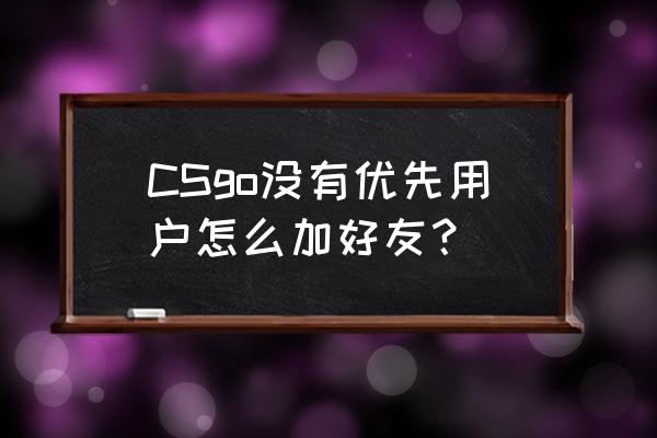 csgo怎么收不到好友申请 CSgo没有优先用户怎么加好友? csgo怎么收不到好友申请 CSgo没有优先用户怎么加好友?