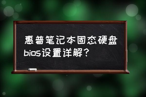 惠普笔记本更换固态硬盘bios设置 惠普笔记本固态硬盘bios设置详解? 惠普笔记本更换固态硬盘bios设置 惠普笔记本固态硬盘bios设置详解?