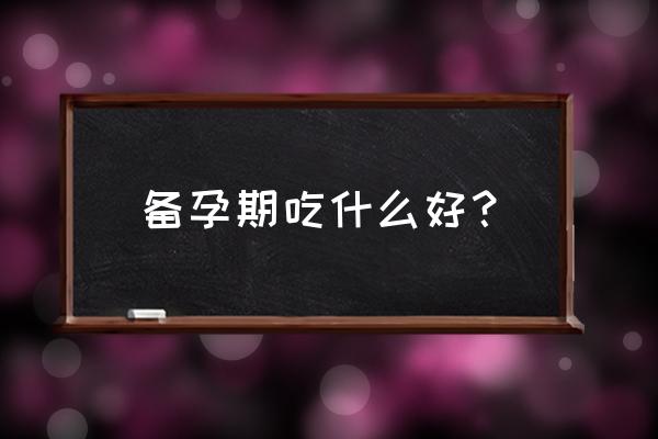 备孕期间女士应该吃什么好 备孕期吃什么好？