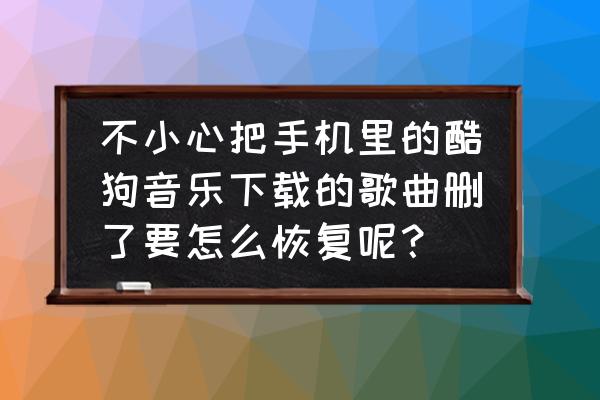 酷狗音乐播放的歌曲怎么找回来 不小心把手机里的酷狗音乐下载的歌曲删了要怎么恢复呢? 酷狗音乐播放的歌曲怎么找回来 不小心把手机里的酷狗音乐下载的歌曲删了要怎么恢复呢?