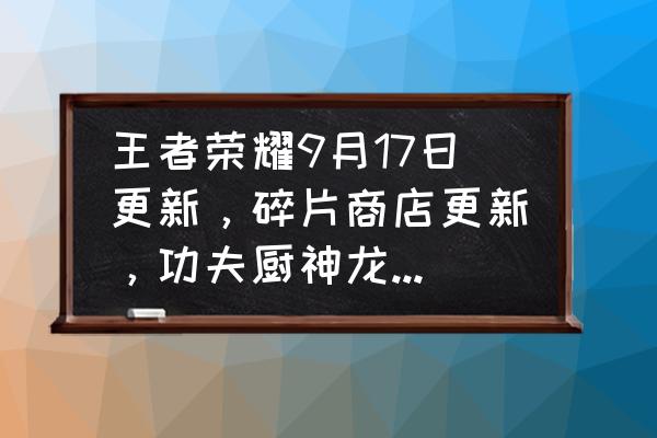 dota2边路商店入口 王者荣耀9月17日更新,碎片商店更新,功夫厨神龙骑士上架!哪些值得兑换? dota2边路商店入口 王者荣耀9月17日更新,碎片商店更新,功夫厨神龙骑士上架!哪些值得兑换?