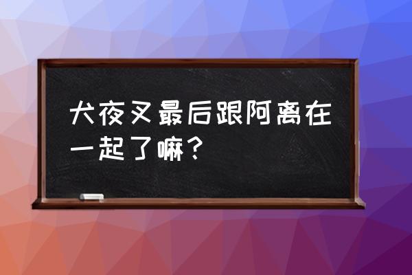 高桥笔下的犬夜叉到底爱谁 犬夜叉最后跟阿离在一起了嘛? 高桥笔下的犬夜叉到底爱谁 犬夜叉最后跟阿离在一起了嘛?