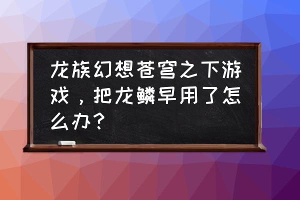龙族幻想游戏初始化进不去怎么办 龙族幻想苍穹之下游戏,把龙鳞早用了怎么办? 龙族幻想游戏初始化进不去怎么办 龙族幻想苍穹之下游戏,把龙鳞早用了怎么办?