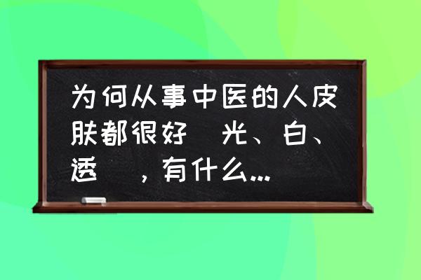 喝什么汤对皮肤好皮肤白 为何从事中医的人皮肤都很好(光、白、透),有什么调理秘诀吗? 喝什么汤对皮肤好皮肤白 为何从事中医的人皮肤都很好(光、白、透),有什么调理秘诀吗?