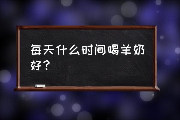 长期喝羊奶的最佳时间 每天什么时间喝羊奶好? 长期喝羊奶的最佳时间 每天什么时间喝羊奶好?